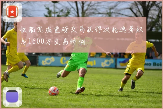 快船完成重磅交易获得次轮选秀权与1600万交易特例